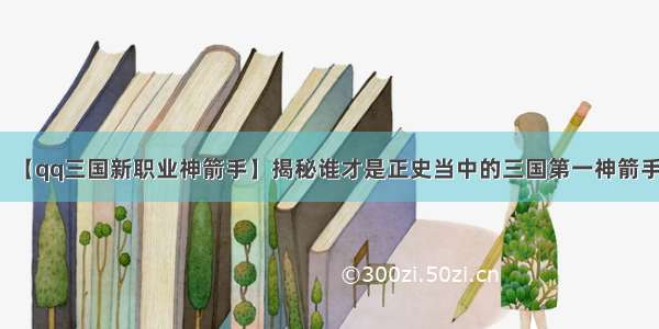 【qq三国新职业神箭手】揭秘谁才是正史当中的三国第一神箭手