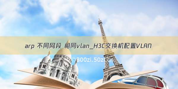 arp 不同网段 相同vlan_H3C交换机配置VLAN