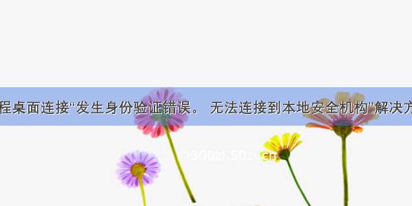 远程桌面连接“发生身份验证错误。 无法连接到本地安全机构”解决方法