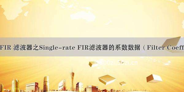 【 FPGA 】FIR 滤波器之Single-rate FIR滤波器的系数数据（Filter Coefficient Data）