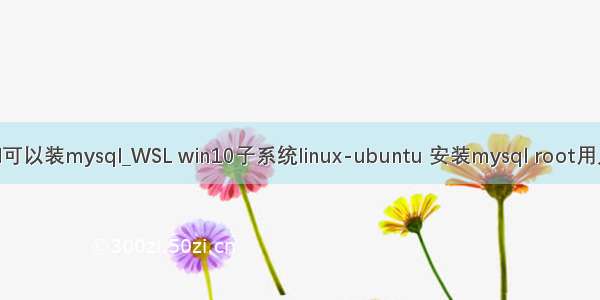 Win10 Wsl可以装mysql_WSL win10子系统linux-ubuntu 安装mysql root用户远程连接