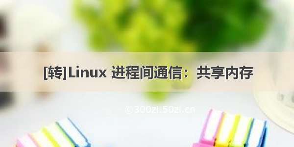 [转]Linux 进程间通信：共享内存