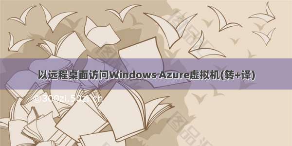 以远程桌面访问Windows Azure虚拟机(转+译)