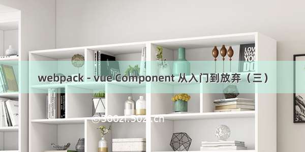 webpack - vue Component 从入门到放弃（三）