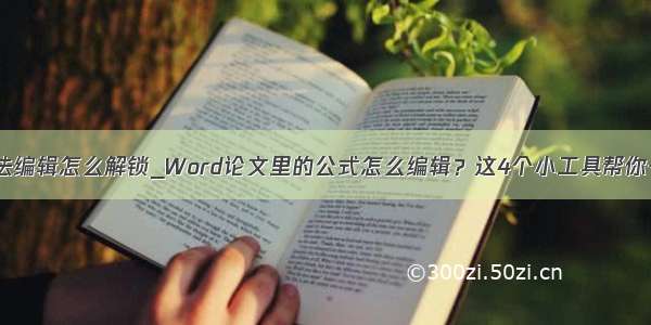 word被锁定无法编辑怎么解锁_Word论文里的公式怎么编辑？这4个小工具帮你一分钟搞定！...