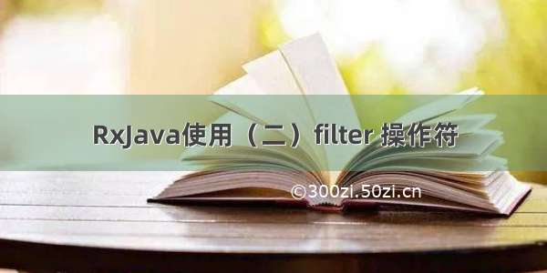 RxJava使用（二）filter 操作符