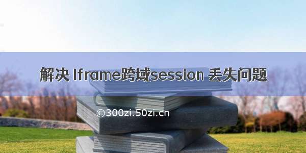 解决 Iframe跨域session 丢失问题