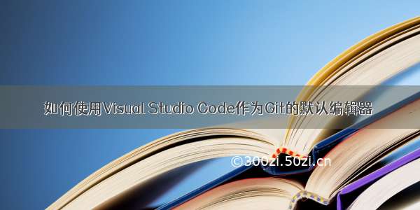如何使用Visual Studio Code作为Git的默认编辑器