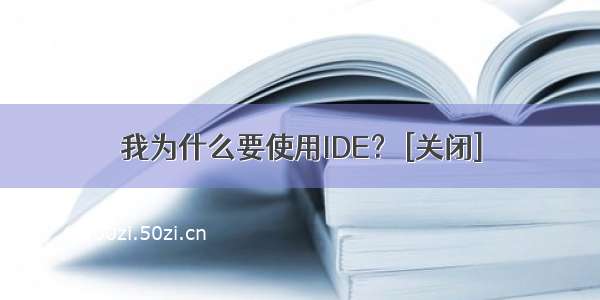 我为什么要使用IDE？ [关闭]