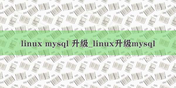 linux mysql 升级_linux升级mysql