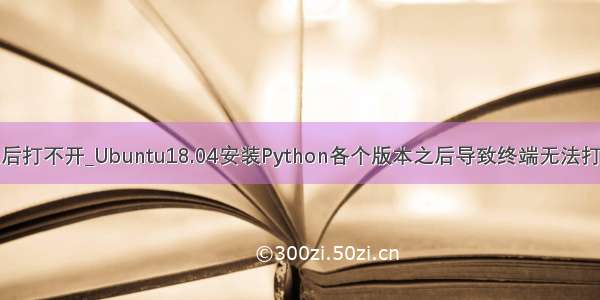 ansys18安装以后打不开_Ubuntu18.04安装Python各个版本之后导致终端无法打开的解决办法...