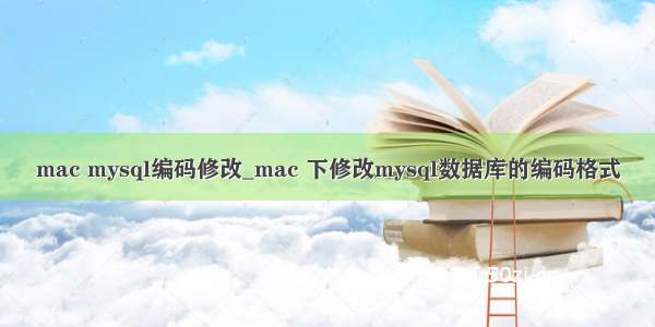 mac mysql编码修改_mac 下修改mysql数据库的编码格式