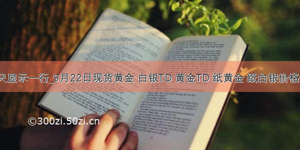 jq 控制td只显示一行_9月22日现货黄金 白银TD 黄金TD 纸黄金 纸白银价格走势分析...