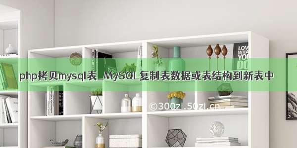 php拷贝mysql表_MySQL复制表数据或表结构到新表中