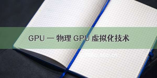 GPU — 物理 GPU 虚拟化技术