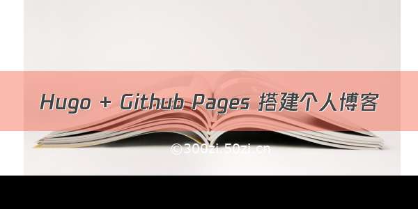 Hugo + Github Pages 搭建个人博客