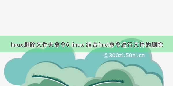 linux删除文件夹命令6 linux 结合find命令进行文件的删除