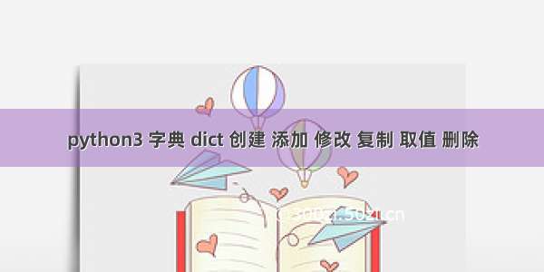 python3 字典 dict 创建 添加 修改 复制 取值 删除