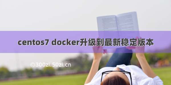 centos7 docker升级到最新稳定版本