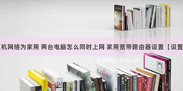 设置计算机网络为家用 两台电脑怎么同时上网 家用宽带路由器设置【设置方法】...