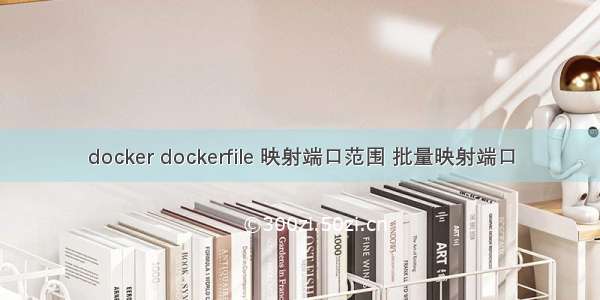 docker dockerfile 映射端口范围 批量映射端口