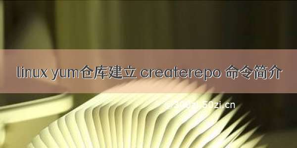 linux yum仓库建立 createrepo 命令简介