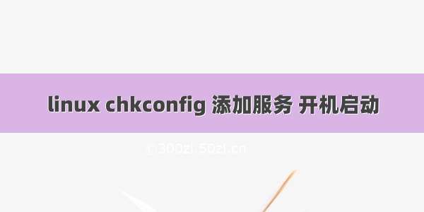 linux chkconfig 添加服务 开机启动