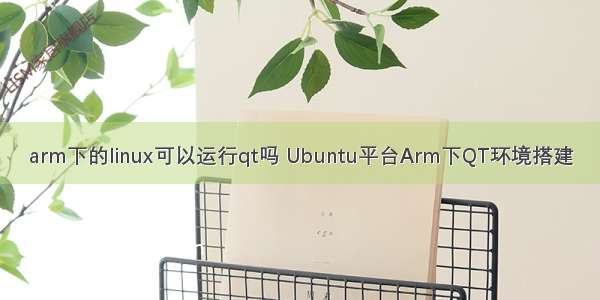 arm下的linux可以运行qt吗 Ubuntu平台Arm下QT环境搭建