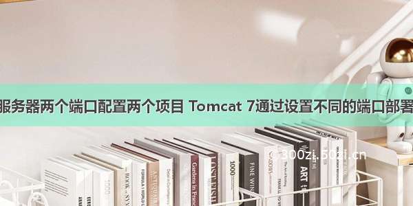tomcat服务器两个端口配置两个项目 Tomcat 7通过设置不同的端口部署两个项目