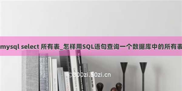 mysql select 所有表_怎样用SQL语句查询一个数据库中的所有表