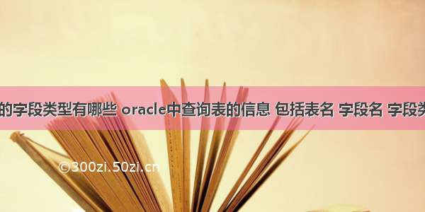 oracle查询表的字段类型有哪些 oracle中查询表的信息 包括表名 字段名 字段类型 主键(精)...