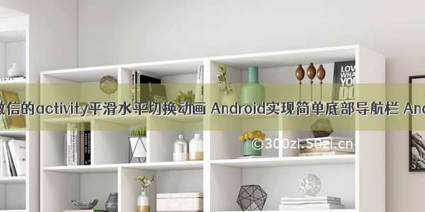 android仿微信的activity平滑水平切换动画 Android实现简单底部导航栏 Android仿微