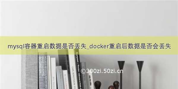 mysql容器重启数据是否丢失_docker重启后数据是否会丢失