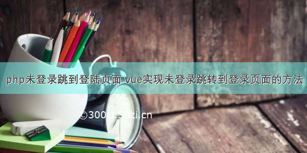 php未登录跳到登陆页面 vue实现未登录跳转到登录页面的方法