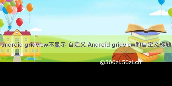 android gridview不显示 自定义 Android gridview和自定义标题