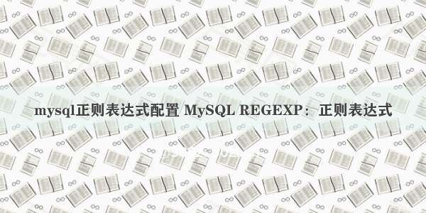 mysql正则表达式配置 MySQL REGEXP：正则表达式