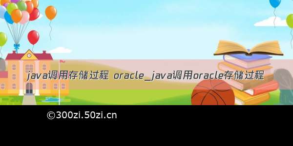 java调用存储过程 oracle_java调用oracle存储过程