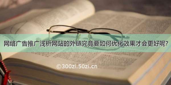 网络广告推广浅析网站的外链究竟要如何优化效果才会更好呢？