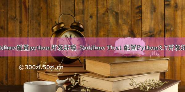 sublime配置python开发环境_Sublime Text 配置Python3.7开发环境