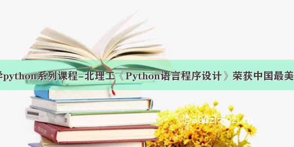 北京理工大学python系列课程-北理工《Python语言程序设计》荣获中国最美慕课一等奖...