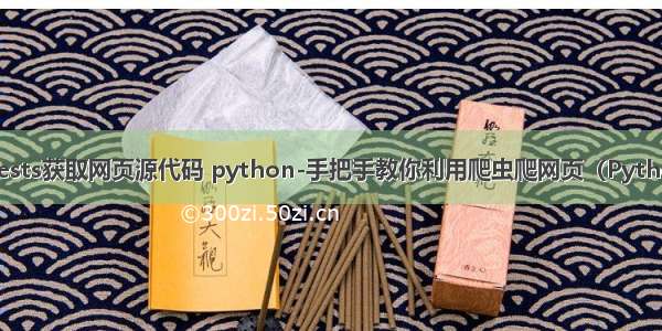 用requests获取网页源代码 python-手把手教你利用爬虫爬网页（Python代码）