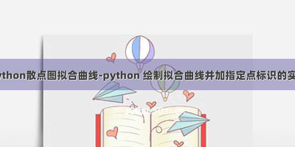 python散点图拟合曲线-python 绘制拟合曲线并加指定点标识的实现