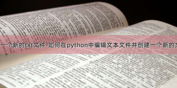 python创建一个新的txt文件-如何在python中编辑文本文件并创建一个新的文本文件？...