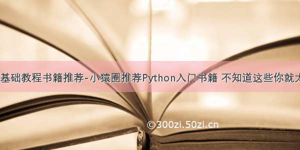python基础教程书籍推荐-小猿圈推荐Python入门书籍 不知道这些你就太low了。