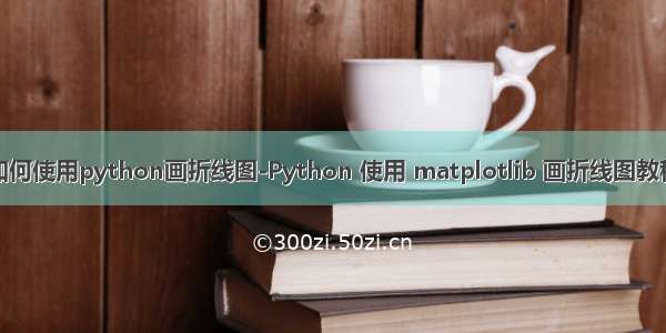 如何使用python画折线图-Python 使用 matplotlib 画折线图教程