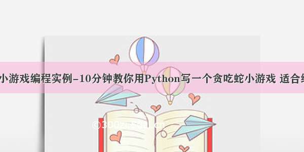 python小游戏编程实例-10分钟教你用Python写一个贪吃蛇小游戏 适合练手项目