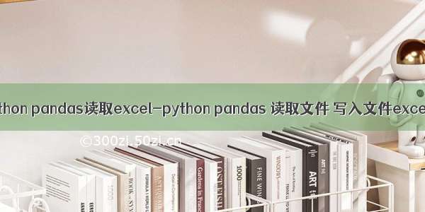 python pandas读取excel-python pandas 读取文件 写入文件excel