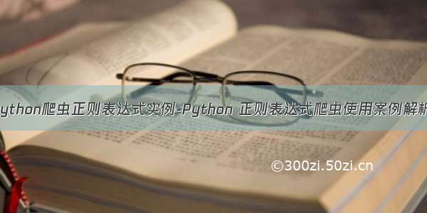 python爬虫正则表达式实例-Python 正则表达式爬虫使用案例解析