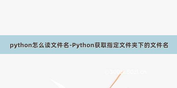 python怎么读文件名-Python获取指定文件夹下的文件名