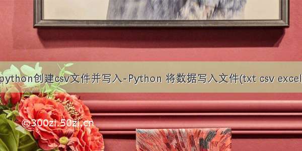 python创建csv文件并写入-Python 将数据写入文件(txt csv excel)